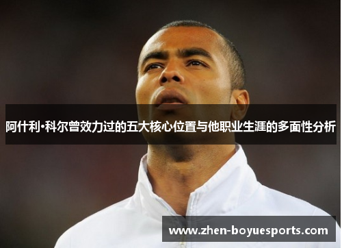 阿什利·科尔曾效力过的五大核心位置与他职业生涯的多面性分析 阿什利·科尔曾效力过的五大核心位置与他职业生涯的多面性分析