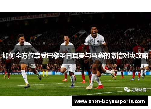 如何全方位享受巴黎圣日耳曼与马赛的激情对决攻略 如何全方位享受巴黎圣日耳曼与马赛的激情对决攻略