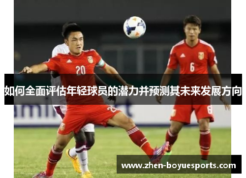 如何全面评估年轻球员的潜力并预测其未来发展方向 如何全面评估年轻球员的潜力并预测其未来发展方向