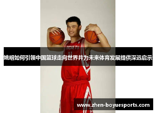 姚明如何引领中国篮球走向世界并为未来体育发展提供深远启示