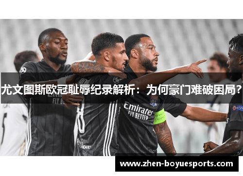 尤文图斯欧冠耻辱纪录解析:为何豪门难破困局? 尤文图斯欧冠耻辱纪录解析:为何豪门难破困局?