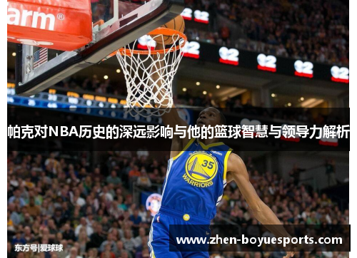 帕克对NBA历史的深远影响与他的篮球智慧与领导力解析