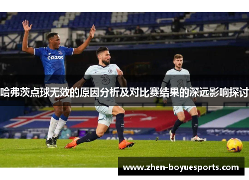 哈弗茨点球无效的原因分析及对比赛结果的深远影响探讨 哈弗茨点球无效的原因分析及对比赛结果的深远影响探讨