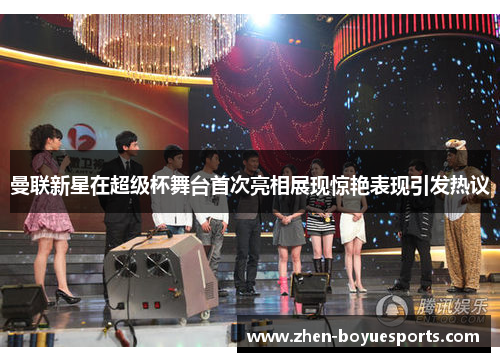 曼联新星在超级杯舞台首次亮相展现惊艳表现引发热议 曼联新星在超级杯舞台首次亮相展现惊艳表现引发热议