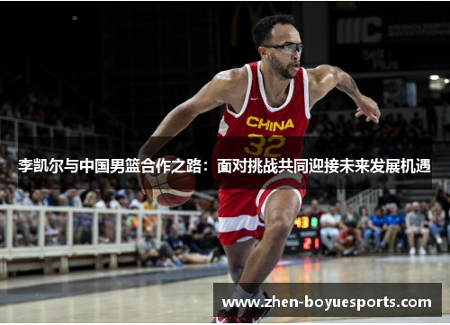 李凯尔与中国男篮合作之路:面对挑战共同迎接未来发展机遇 李凯尔与中国男篮合作之路:面对挑战共同迎接未来发展机遇