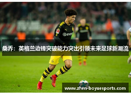 桑乔:英格兰边锋突破能力突出引领未来足球新潮流 桑乔:英格兰边锋突破能力突出引领未来足球新潮流