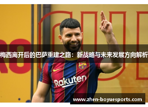 梅西离开后的巴萨重建之路:新战略与未来发展方向解析 梅西离开后的巴萨重建之路:新战略与未来发展方向解析