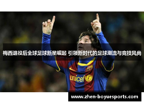 梅西退役后全球足球新星崛起 引领新时代的足球潮流与竞技风尚 梅西退役后全球足球新星崛起 引领新时代的足球潮流与竞技风尚