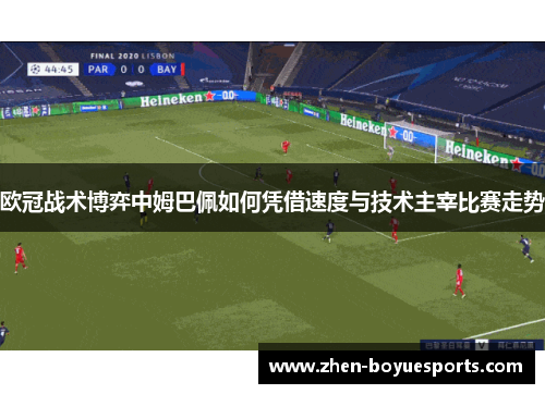 欧冠战术博弈中姆巴佩如何凭借速度与技术主宰比赛走势 欧冠战术博弈中姆巴佩如何凭借速度与技术主宰比赛走势