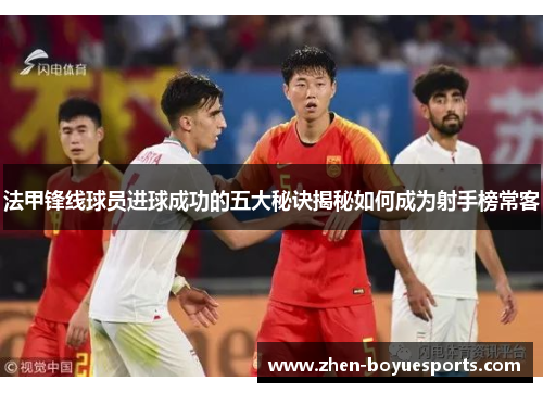 法甲锋线球员进球成功的五大秘诀揭秘如何成为射手榜常客 法甲锋线球员进球成功的五大秘诀揭秘如何成为射手榜常客