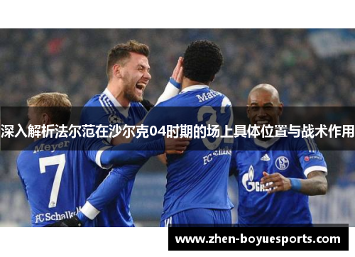 深入解析法尔范在沙尔克04时期的场上具体位置与战术作用 深入解析法尔范在沙尔克04时期的场上具体位置与战术作用