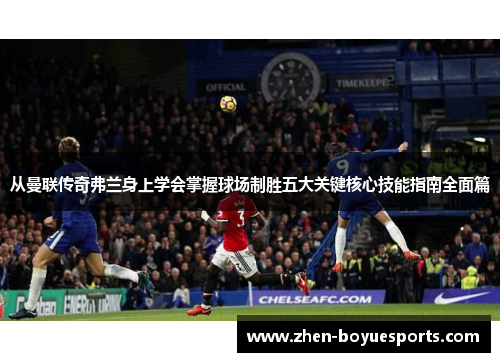 从曼联传奇弗兰身上学会掌握球场制胜五大关键核心技能指南全面篇