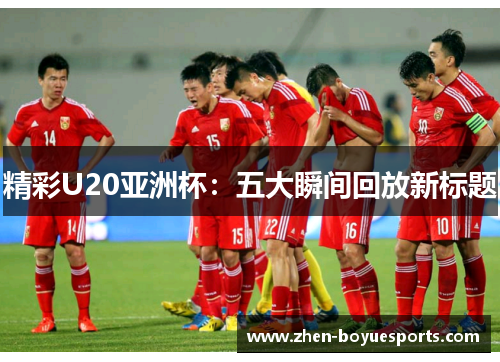 精彩U20亚洲杯:五大瞬间回放新标题 精彩U20亚洲杯:五大瞬间回放新标题
