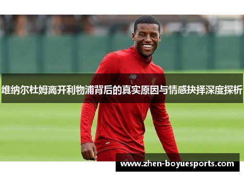 维纳尔杜姆离开利物浦背后的真实原因与情感抉择深度探析