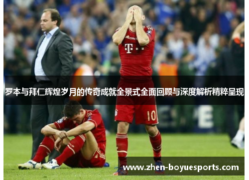 罗本与拜仁辉煌岁月的传奇成就全景式全面回顾与深度解析精粹呈现 罗本与拜仁辉煌岁月的传奇成就全景式全面回顾与深度解析精粹呈现