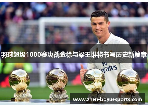 羽球超级1000赛决战金徐与梁王谁将书写历史新篇章 羽球超级1000赛决战金徐与梁王谁将书写历史新篇章