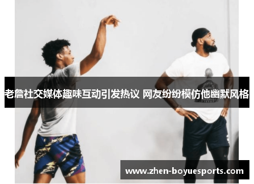 老詹社交媒体趣味互动引发热议 网友纷纷模仿他幽默风格 老詹社交媒体趣味互动引发热议 网友纷纷模仿他幽默风格