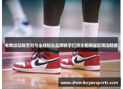 老詹运动鞋系列与全球知名品牌联手打造全新限量款潮流鞋履 老詹运动鞋系列与全球知名品牌联手打造全新限量款潮流鞋履