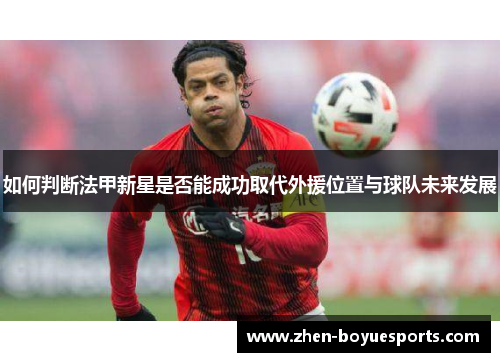 如何判断法甲新星是否能成功取代外援位置与球队未来发展 如何判断法甲新星是否能成功取代外援位置与球队未来发展