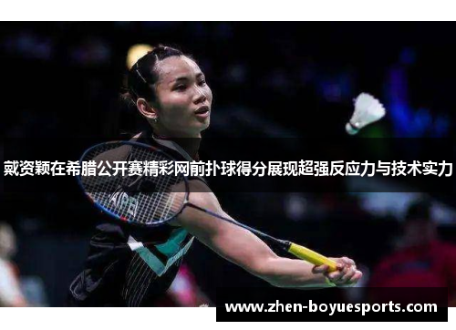 戴资颖在希腊公开赛精彩网前扑球得分展现超强反应力与技术实力