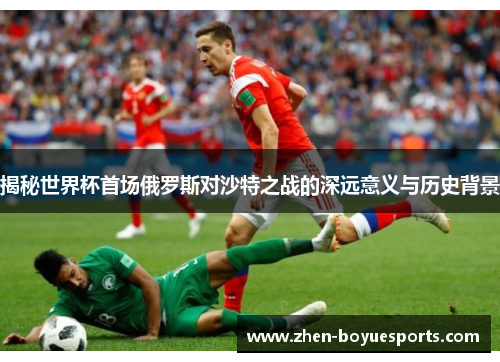 揭秘世界杯首场俄罗斯对沙特之战的深远意义与历史背景 揭秘世界杯首场俄罗斯对沙特之战的深远意义与历史背景