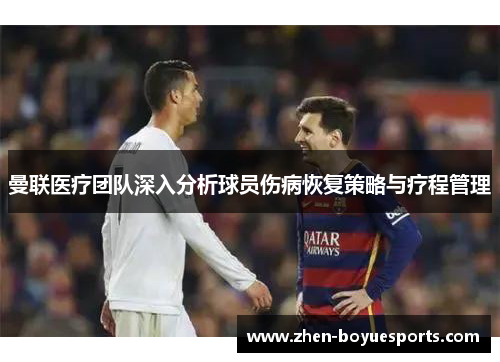 曼联医疗团队深入分析球员伤病恢复策略与疗程管理