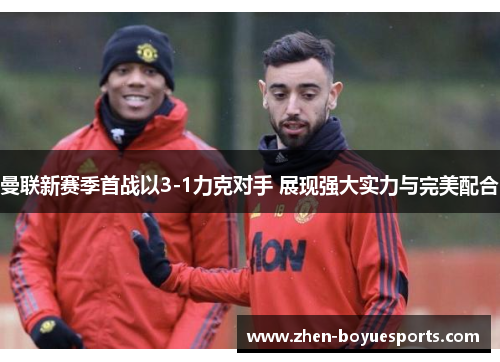 曼联新赛季首战以3-1力克对手 展现强大实力与完美配合