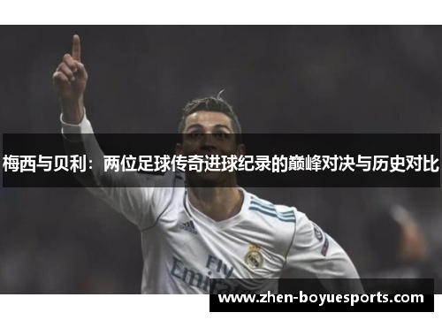 梅西与贝利：两位足球传奇进球纪录的巅峰对决与历史对比