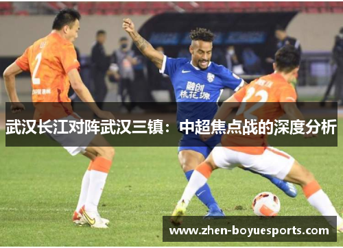 武汉长江对阵武汉三镇：中超焦点战的深度分析