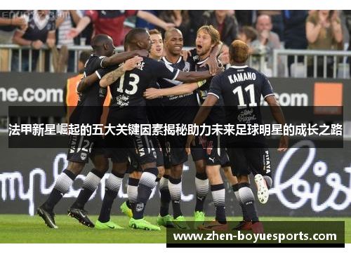 法甲新星崛起的五大关键因素揭秘助力未来足球明星的成长之路