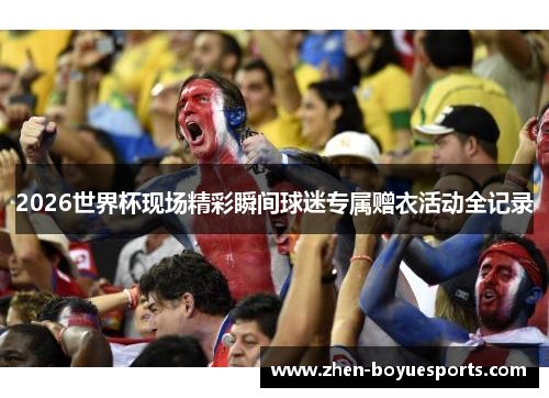 2026世界杯现场精彩瞬间球迷专属赠衣活动全记录