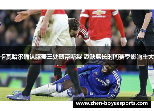 卡瓦哈尔确认膝盖三处韧带断裂 恐缺席长时间赛季影响重大