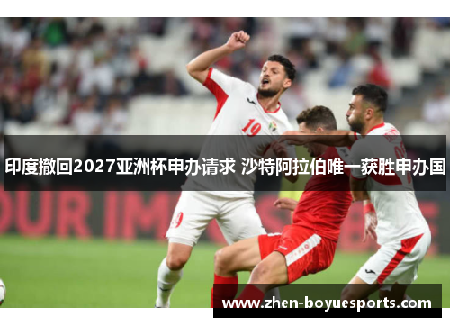 印度撤回2027亚洲杯申办请求 沙特阿拉伯唯一获胜申办国 印度撤回2027亚洲杯申办请求 沙特阿拉伯唯一获胜申办国