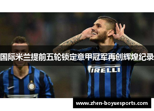 国际米兰提前五轮锁定意甲冠军再创辉煌纪录 国际米兰提前五轮锁定意甲冠军再创辉煌纪录