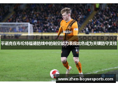 平诺克在布伦特福德防线中的制空能力表现出色成为关键防守支柱