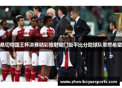 桑切特国王杯决赛精彩推射破门扳平比分助球队重燃希望 桑切特国王杯决赛精彩推射破门扳平比分助球队重燃希望