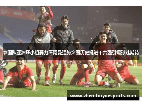 泰国队亚洲杯小组赛力压阿曼强势突围历史挺进十六强引爆球迷期待