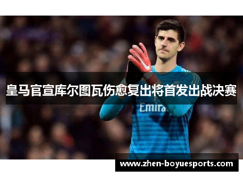 皇马官宣库尔图瓦伤愈复出将首发出战决赛