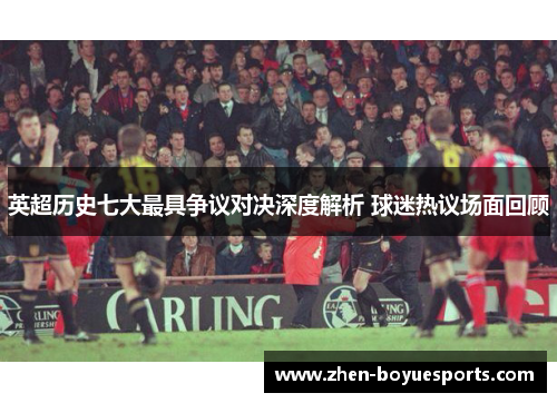 英超历史七大最具争议对决深度解析 球迷热议场面回顾