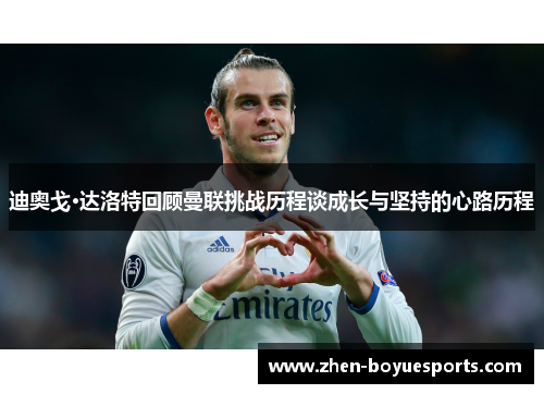 迪奥戈·达洛特回顾曼联挑战历程谈成长与坚持的心路历程 迪奥戈·达洛特回顾曼联挑战历程谈成长与坚持的心路历程